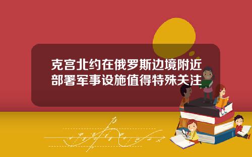克宫北约在俄罗斯边境附近部署军事设施值得特殊关注
