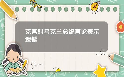 克宫对乌克兰总统言论表示遗憾