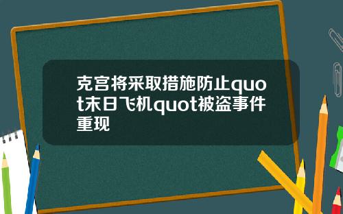 克宫将采取措施防止quot末日飞机quot被盗事件重现