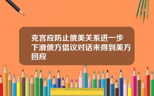克宫应防止俄美关系进一步下滑俄方倡议对话未得到美方回应
