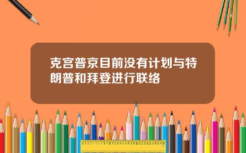 克宫普京目前没有计划与特朗普和拜登进行联络