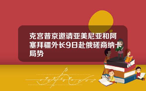克宫普京邀请亚美尼亚和阿塞拜疆外长9日赴俄磋商纳卡局势