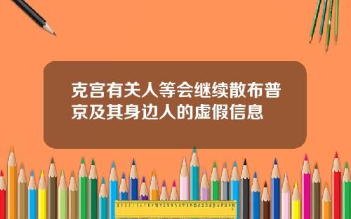 克宫有关人等会继续散布普京及其身边人的虚假信息