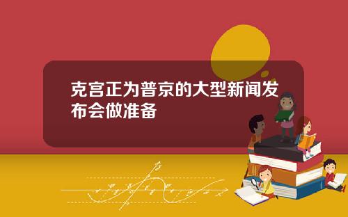 克宫正为普京的大型新闻发布会做准备