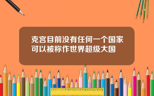 克宫目前没有任何一个国家可以被称作世界超级大国