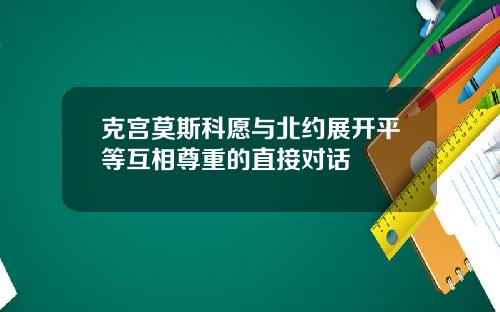 克宫莫斯科愿与北约展开平等互相尊重的直接对话