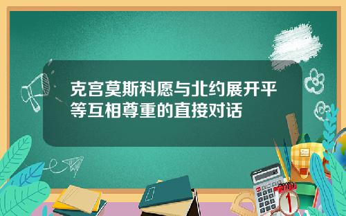 克宫莫斯科愿与北约展开平等互相尊重的直接对话