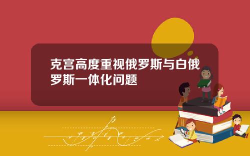 克宫高度重视俄罗斯与白俄罗斯一体化问题