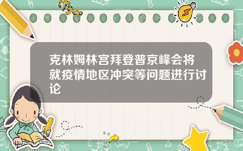 克林姆林宫拜登普京峰会将就疫情地区冲突等问题进行讨论
