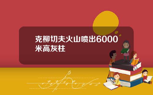 克柳切夫火山喷出6000米高灰柱