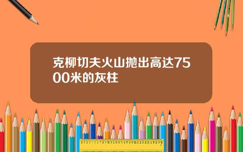 克柳切夫火山抛出高达7500米的灰柱