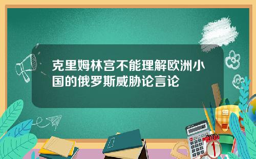 克里姆林宫不能理解欧洲小国的俄罗斯威胁论言论