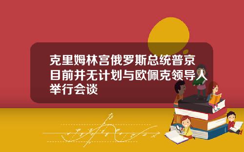 克里姆林宫俄罗斯总统普京目前并无计划与欧佩克领导人举行会谈
