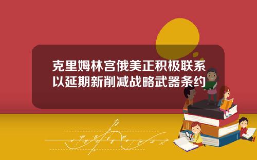 克里姆林宫俄美正积极联系以延期新削减战略武器条约