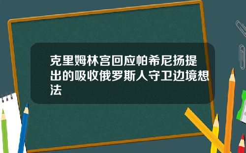克里姆林宫回应帕希尼扬提出的吸收俄罗斯人守卫边境想法