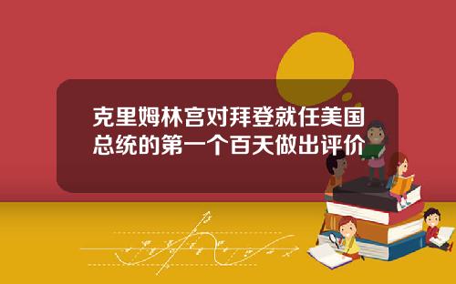 克里姆林宫对拜登就任美国总统的第一个百天做出评价