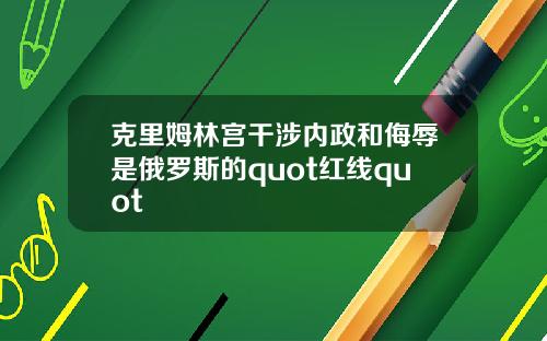 克里姆林宫干涉内政和侮辱是俄罗斯的quot红线quot