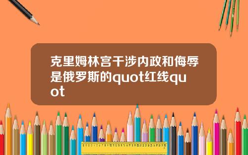 克里姆林宫干涉内政和侮辱是俄罗斯的quot红线quot