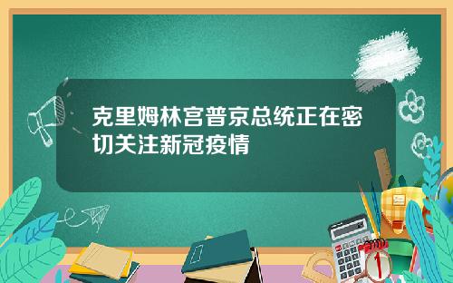 克里姆林宫普京总统正在密切关注新冠疫情