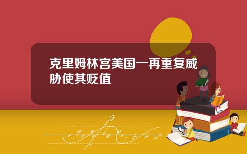 克里姆林宫美国一再重复威胁使其贬值
