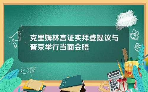 克里姆林宫证实拜登提议与普京举行当面会晤