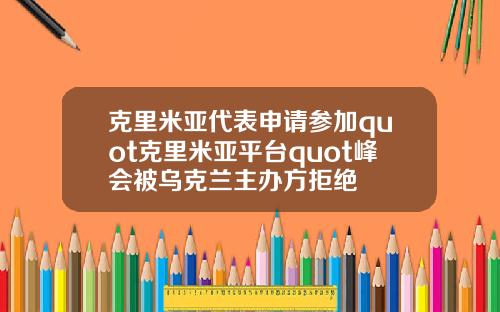 克里米亚代表申请参加quot克里米亚平台quot峰会被乌克兰主办方拒绝