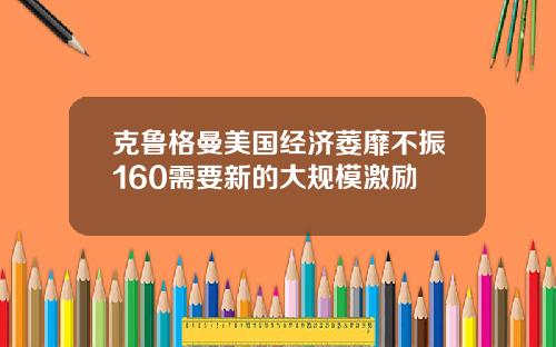 克鲁格曼美国经济萎靡不振160需要新的大规模激励