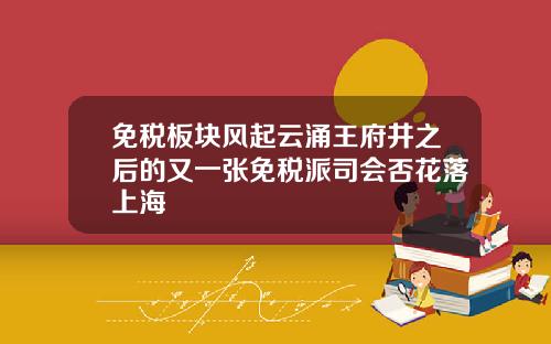 免税板块风起云涌王府井之后的又一张免税派司会否花落上海