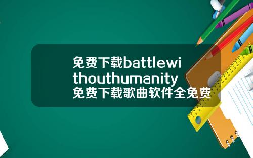 免费下载battlewithouthumanity免费下载歌曲软件全免费