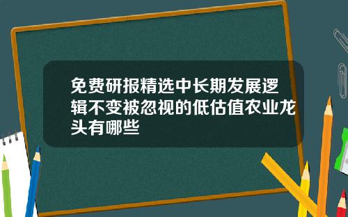 免费研报精选中长期发展逻辑不变被忽视的低估值农业龙头有哪些