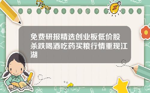 免费研报精选创业板低价股杀跌喝酒吃药买粮行情重现江湖