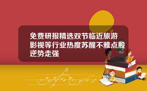 免费研报精选双节临近旅游影视等行业热度苏醒不雅点股逆势走强