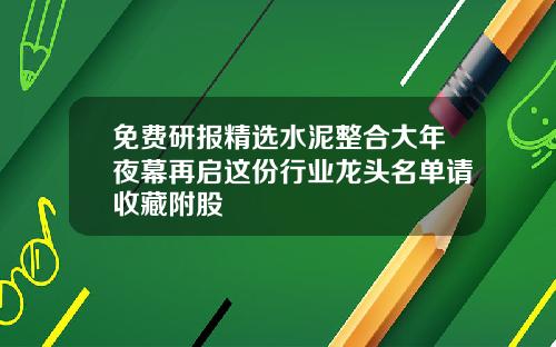 免费研报精选水泥整合大年夜幕再启这份行业龙头名单请收藏附股