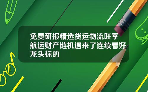 免费研报精选货运物流旺季航运财产链机遇来了连续看好龙头标的