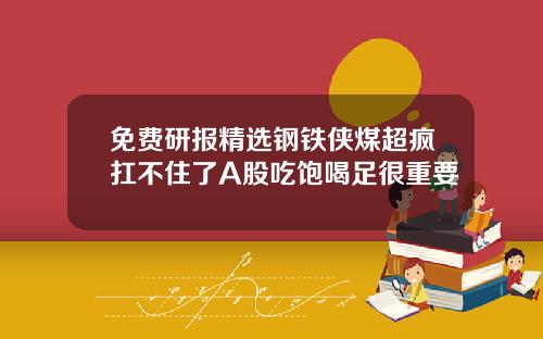 免费研报精选钢铁侠煤超疯扛不住了A股吃饱喝足很重要