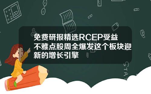免费研报精选RCEP受益不雅点股周全爆发这个板块迎新的增长引擎