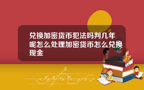 兑换加密货币犯法吗判几年呢怎么处理加密货币怎么兑换现金