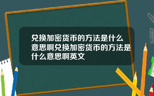 兑换加密货币的方法是什么意思啊兑换加密货币的方法是什么意思啊英文
