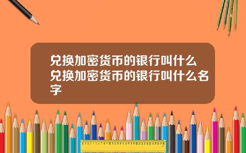 兑换加密货币的银行叫什么兑换加密货币的银行叫什么名字