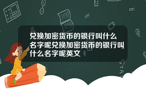 兑换加密货币的银行叫什么名字呢兑换加密货币的银行叫什么名字呢英文