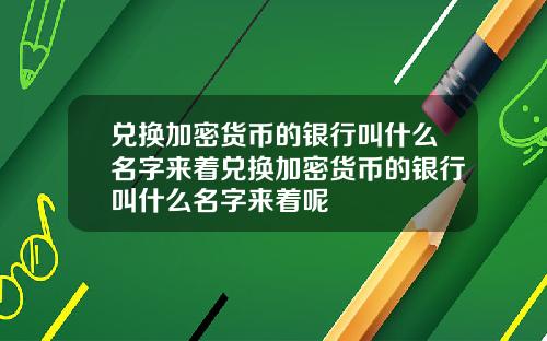 兑换加密货币的银行叫什么名字来着兑换加密货币的银行叫什么名字来着呢