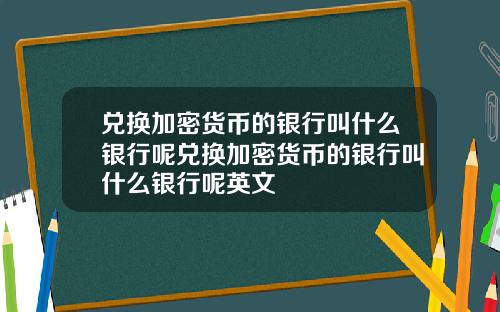 兑换加密货币的银行叫什么银行呢兑换加密货币的银行叫什么银行呢英文