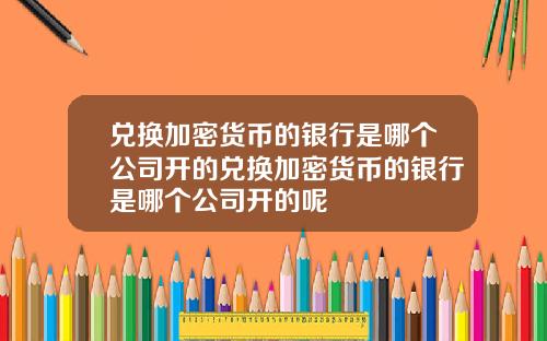 兑换加密货币的银行是哪个公司开的兑换加密货币的银行是哪个公司开的呢