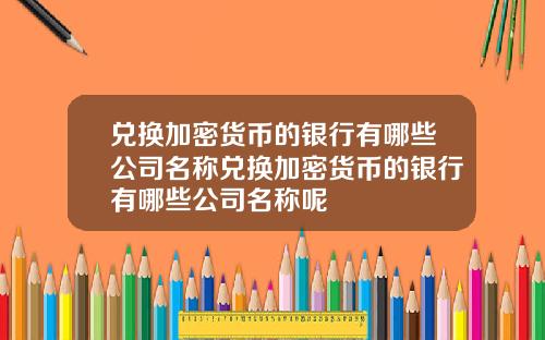 兑换加密货币的银行有哪些公司名称兑换加密货币的银行有哪些公司名称呢