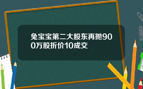 兔宝宝第二大股东再抛900万股折价10成交