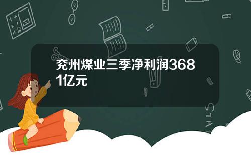 兖州煤业三季净利润3681亿元