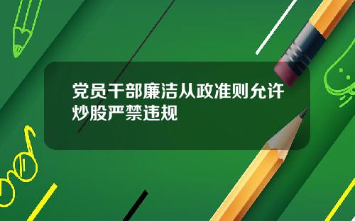 党员干部廉洁从政准则允许炒股严禁违规