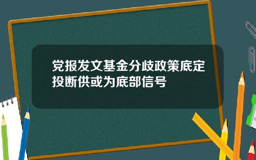 党报发文基金分歧政策底定投断供或为底部信号