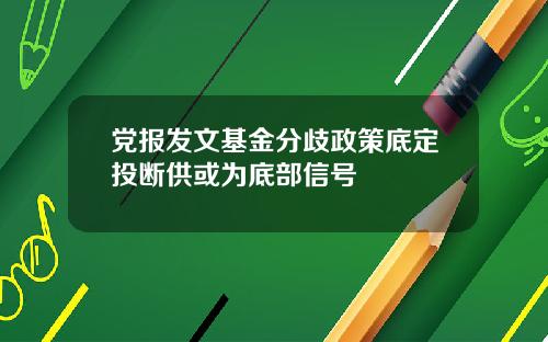 党报发文基金分歧政策底定投断供或为底部信号