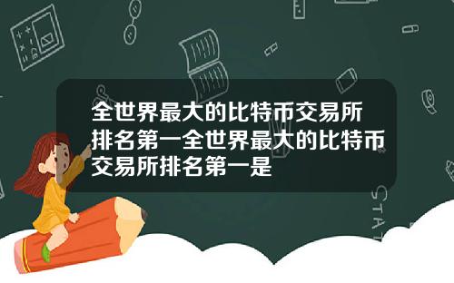 全世界最大的比特币交易所排名第一全世界最大的比特币交易所排名第一是